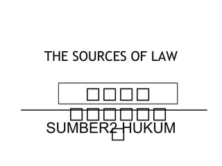 THE SOURCES OF LAW
SUMBER2 HUKUM
‫ةةةة‬
‫ةةةةةة‬
‫ة‬
 