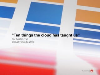 ”Ten things the cloud has taught us”
Per Åström, TV4
Disruptive Media 2010
 