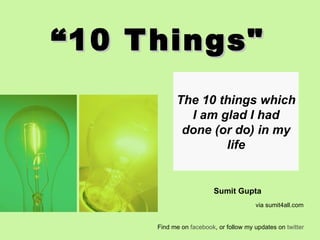 “ 10 Things&quot;   The 10 things which I am glad I had done (or do) in my life Sumit Gupta  via sumit4all.com Find me on  facebook , or follow my updates on  twitter 