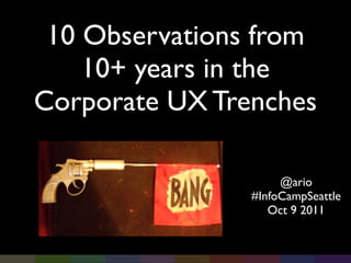 10 Observations from
    10+ years in the
Corporate UX Trenches

                     @ario
                #InfoCampSeattle
                   Oct 9 2011
 