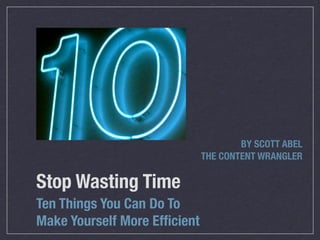 BY SCOTT ABEL
                              THE CONTENT WRANGLER

Stop Wasting Time
Ten Things You Can Do To
Make Yourself More Efﬁcient
