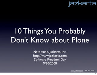 10 Things You Probably
Don't Know about Plone
      Nate Aune, Jazkarta, Inc.
      http://www.jazkarta.com
       Software Freedom Day
              9/20/2008

                                  www.jazkarta.com 888-756-6348
                                                                  1
 