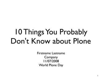 10 Things You Probably
Don't Know about Plone
       Firstname Lastname
             Company
            11/07/2008
        World Plone Day

                            1
 