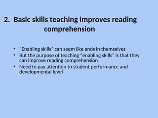 2. Basic skills teaching improves reading
comprehension
• “Enabling skills” can seem like ends in themselves
• But the purpose of teaching “enabling skills” is that they
can improve reading comprehension
• Need to pay attention to student performance and
developmental level
 