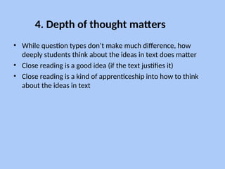 4. Depth of thought matters
• While question types don’t make much difference, how
deeply students think about the ideas in text does matter
• Close reading is a good idea (if the text justifies it)
• Close reading is a kind of apprenticeship into how to think
about the ideas in text
 