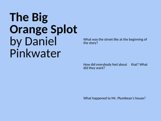 The Big
Orange Splot
by Daniel
Pinkwater
What was the street like at the beginning of
the story?
How did everybody feel about that? What
did they want?
What happened to Mr. Plumbean’s house?
 