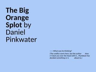 The Big
Orange
Splot by
Daniel
Pinkwater
------What was he thinking?
(The conflict starts here, but the author does
n’t beat you over the head with it… Plumbean has
decided something or is about to.)
 