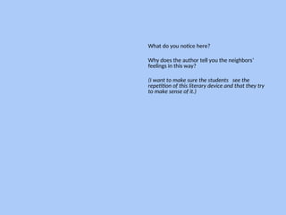 What do you notice here?
Why does the author tell you the neighbors’
feelings in this way?
(I want to make sure the students see the
repetition of this literary device and that they try
to make sense of it.)
--
 