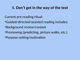 5. Don’t get in the way of the text
Current pre-reading ritual:
•Guided/directed/assisted reading includes:
•Background review/context
•Previewing (predicting, picture walks, etc.)
•Purpose setting/motivation
 