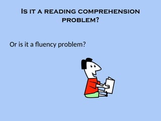 Is it a reading comprehension
problem?
Or is it a fluency problem?
 