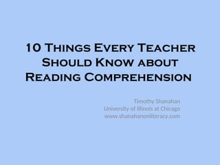 10 Things Every Teacher
Should Know about
Reading Comprehension
Timothy Shanahan
University of Illinois at Chicago
www.shanahanonliteracy.com
 