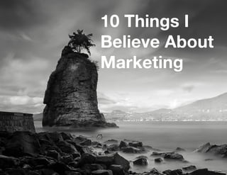 10 Things I
Believe About
Marketing
 