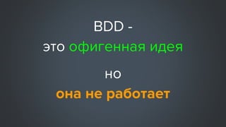 BDD - это
отчёты с картинками
заказчик не читает
которые
(на практике)
 