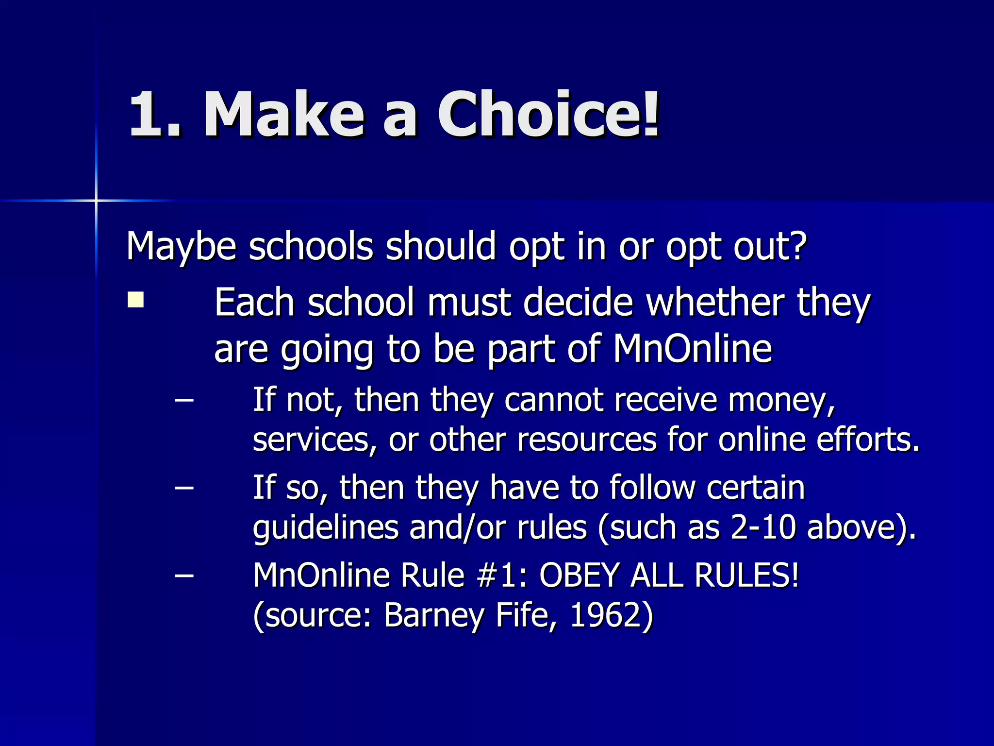 1. Make a Choice! Maybe schools should opt in or opt out? Each school must decide whether they are going to be part of MnOnline If not, then they cannot receive money, services, or other resources for online efforts. If so, then they have to follow certain guidelines and/or rules (such as 2-10 above). MnOnline Rule #1: OBEY ALL RULES! (source: Barney Fife, 1962) 