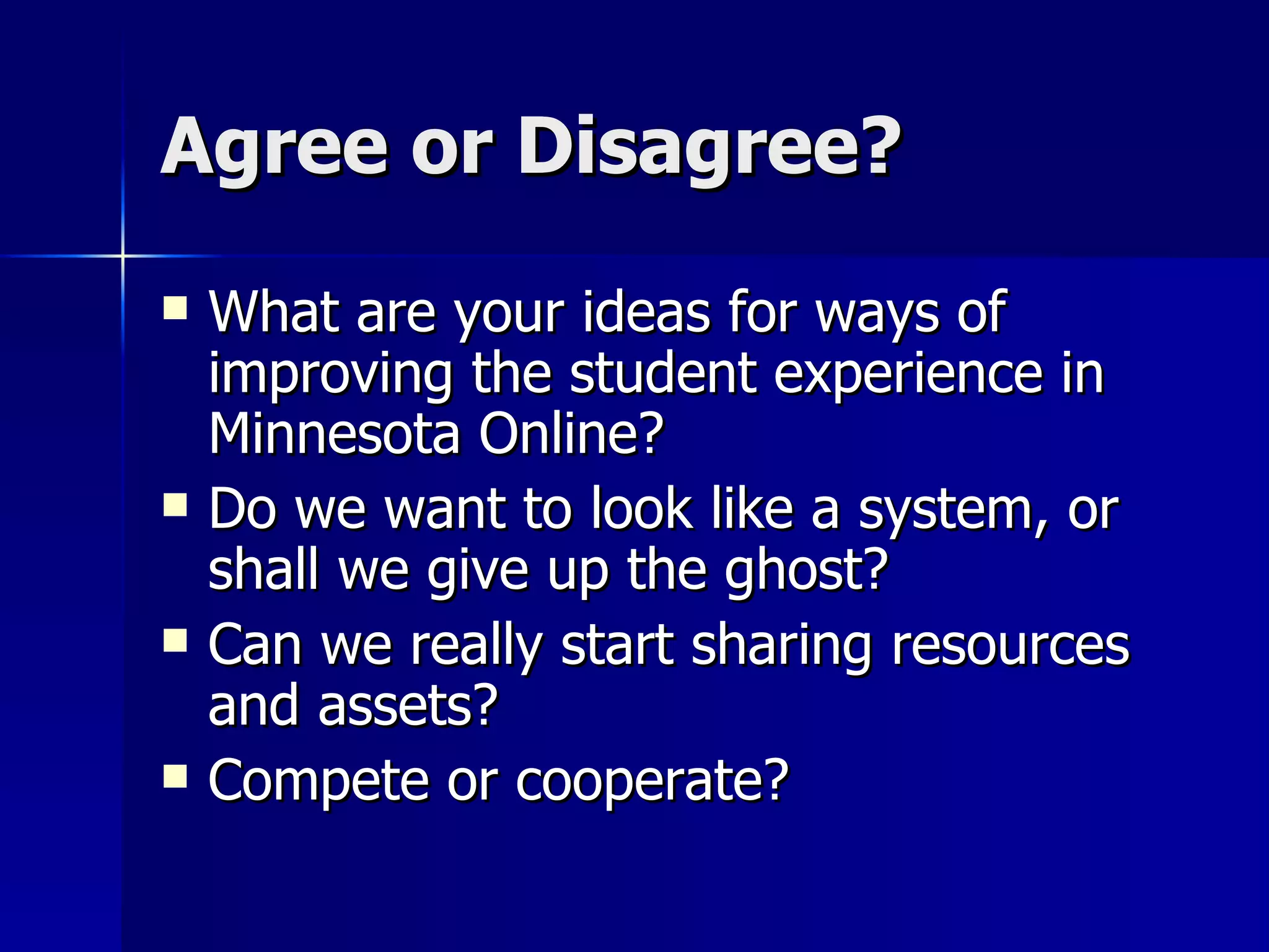 Agree or Disagree? What are your ideas for ways of improving the student experience in Minnesota Online? Do we want to look like a system, or shall we give up the ghost? Can we really start sharing resources and assets?  Compete or cooperate? 