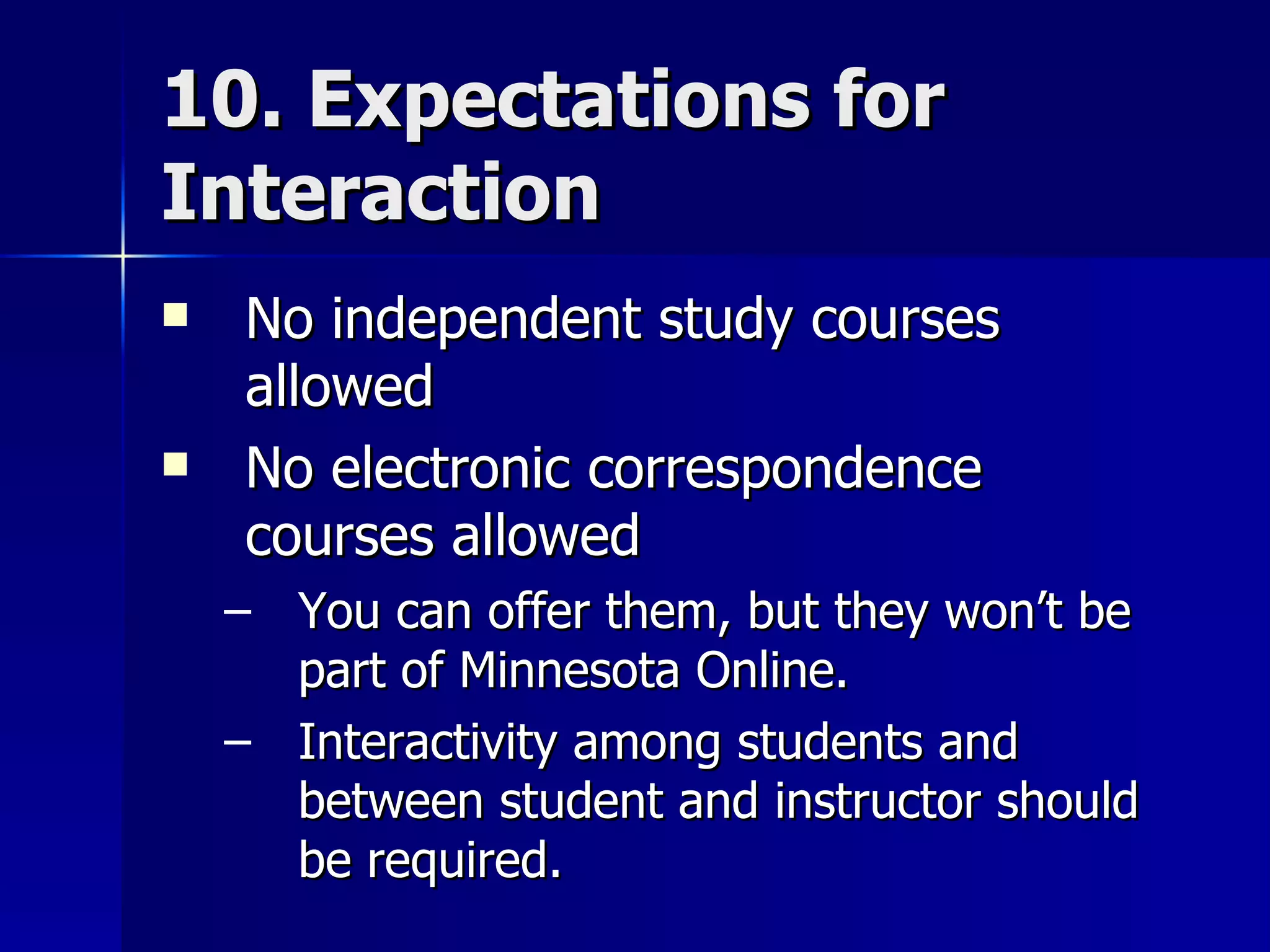 10. Expectations for Interaction No independent study courses allowed No electronic correspondence courses allowed You can offer them, but they won’t be part of Minnesota Online. Interactivity among students and between student and instructor should be required. 