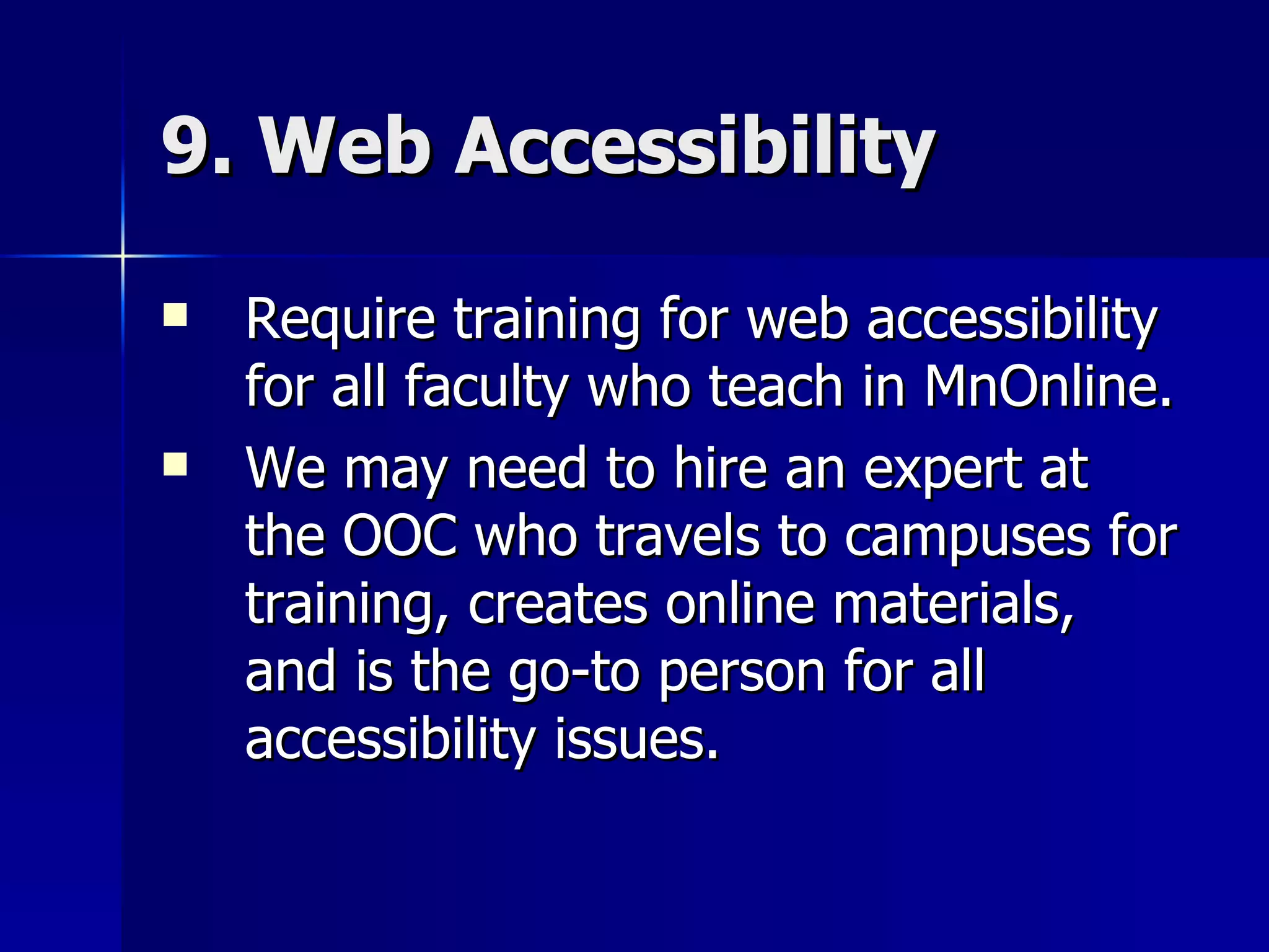 9. Web Accessibility Require training for web accessibility for all faculty who teach in MnOnline. We may need to hire an expert at the OOC who travels to campuses for training, creates online materials, and is the go-to person for all accessibility issues. 