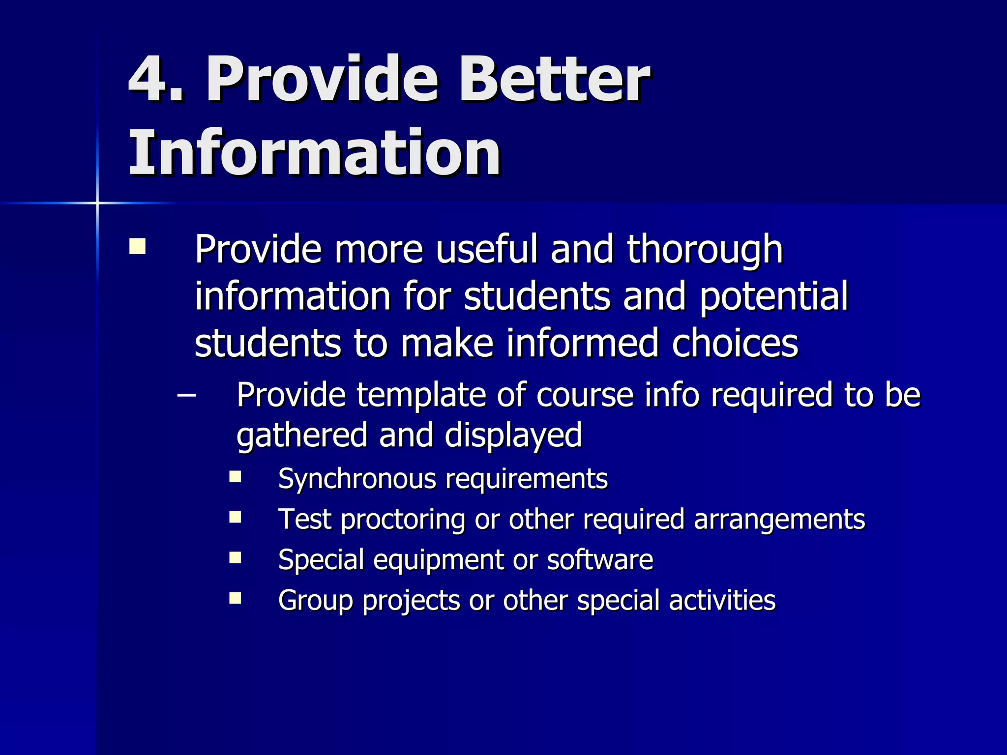 4. Provide Better Information Provide more useful and thorough information for students and potential students to make informed choices Provide template of course info required to be gathered and displayed Synchronous requirements Test proctoring or other required arrangements Special equipment or software Group projects or other special activities 