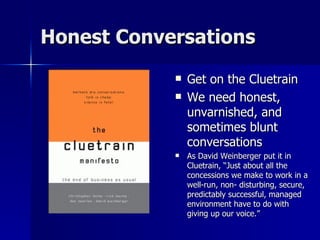 Honest Conversations <ul><li>Get on the Cluetrain </li></ul><ul><li>We need honest, unvarnished, and sometimes blunt conve...