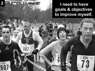 I need to have goals & objectives to improve myself. 2