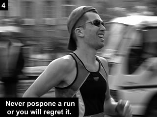 Never pospone a run or you will regret it. 4