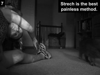 Strech is the best painless method. 7