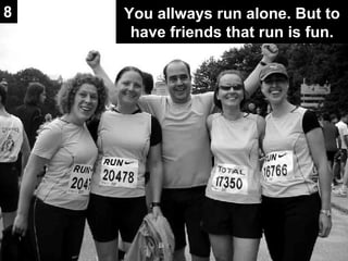 You allways run alone. But to have friends that run is fun. 8