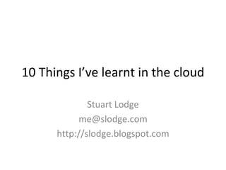 10 Things I’ve learnt in the cloud Stuart Lodge [email_address] http://slodge.blogspot.com 
