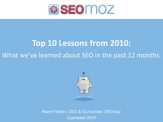 Top 10 Lessons from 2010:What we’ve learned about SEO in the past 12 months.,[object Object],Rand Fishkin, CEO & Co-founder, SEOmoz,[object Object],Dcemeber2010,[object Object]