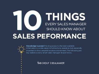 THINGSEVERY SALES MANAGER
SHOULD KNOW ABOUT
SALES PEFORMANCE
1010
Knowledge is power! Having access to the best available
information is a vital aspect of almost any operaton, but especially
important in the competitive sales environment. The following are
key statistics every smart sales manager should know...
 