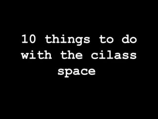 10 things to do with the cilass space   