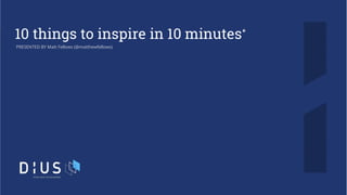 10 things to inspire in 10 minutes*
PRESENTED BY Matt Fellows (@matthewfellows)
 