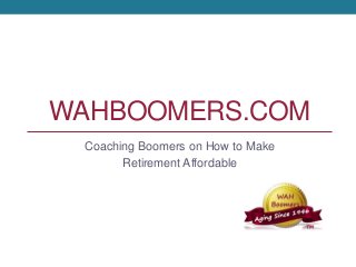 WAHBOOMERS.COM
Coaching Boomers on How to Make
Retirement Affordable
 
