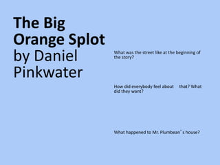 The Big
Orange Splot
by Daniel
Pinkwater
What was the street like at the beginning of
the story?
How did everybody feel about that? What
did they want?
What happened to Mr. Plumbean’s house?
 