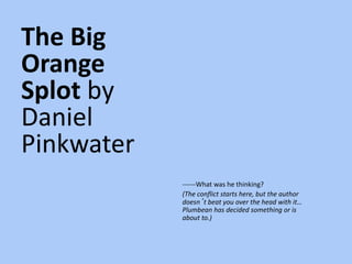 The Big
Orange
Splot by
Daniel
Pinkwater
------What was he thinking?
(The conflict starts here, but the author
doesn’t beat you over the head with it…
Plumbean has decided something or is
about to.)
 