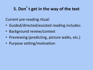 5. Don’t get in the way of the text
Current pre-reading ritual:
• Guided/directed/assisted reading includes:
• Background review/context
• Previewing (predicting, picture walks, etc.)
• Purpose setting/motivation
 