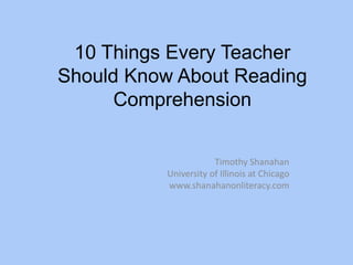 10 Things Every Teacher
Should Know About Reading
Comprehension
Timothy Shanahan
University of Illinois at Chicago
www.shanahanonliteracy.com
 