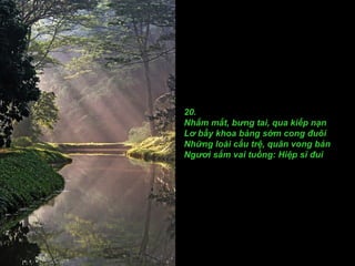 20.
Nhắm mắt, bưng tai, qua kiếp nạn
Lơ bầy khoa bảng sớm cong đuôi
Những loài cẩu trệ, quân vong bản
Ngươi sắm vai tuồng: Hiệp sĩ đui
 