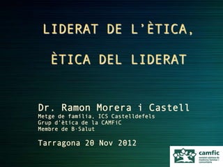 LIDERAT DE L’ÈTICA,

   ÈTICA DEL LIDERAT


Dr. Ramon Morera i Castell
Metge de família, ICS Castelldefels
Grup d’ètica de la CAMFiC
Membre de B·Salut

Tarragona 20 Nov 2012
 