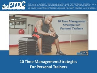 10 Time Management Strategies
For Personal Trainers
PER SON A L TR A IN ER D EVELOPM EN T C EN TER
THE WORD’S LARGEST FREE COLLABORATIVE BLOG FOR PERSONAL TRAINERS. WE’RE
DEDICATED TO IMPROVING THE PERCEPTION OF THE INDUSTRY, AND YOUR SUCCESS.
JOIN OVER 148,000 FANS ON FACEBOOK, BECAUSE THAT MANY TRAINERS CAN’T BE WRONG.
 