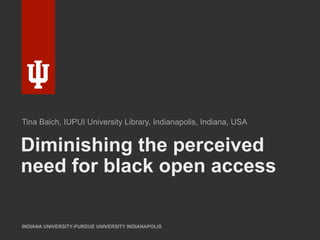 Diminishing the perceived
need for black open access
INDIANA UNIVERSITY-PURDUE UNIVERSITY INDIANAPOLIS
Tina Baich, IUPUI University Library, Indianapolis, Indiana, USA
 