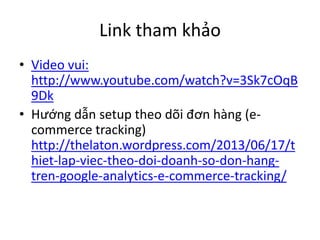 Link tham khảo
• Video vui:
http://www.youtube.com/watch?v=3Sk7cOqB
9Dk
• Hướng dẫn setup theo dõi đơn hàng (ecommerce tracking)
http://thelaton.wordpress.com/2013/06/17/t
hiet-lap-viec-theo-doi-doanh-so-don-hangtren-google-analytics-e-commerce-tracking/

 