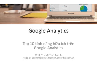 Google Analytics
Top 10 tính năng hữu ích trên
Google Analytics
2014.01 - Mr Tran Anh Tu
Head of Ecommerce at Home Center hc.com.vn

 