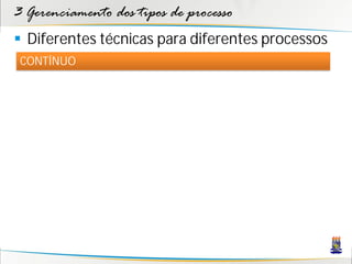 3 Gerenciamento dos tipos de processo
 Diferentes técnicas para diferentes processos
 CONTÍNUO
 