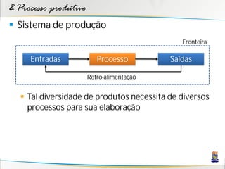 2 Processo produtivo
 Sistema de produção
                                              Fronteira

     Entradas             Processo         Saídas

                       Retro-alimentação


   Tal diversidade de produtos necessita de diversos
    processos para sua elaboração
 