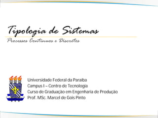 Tipologia de Sistemas
Processos Contínuos e Discretos




        Universidade Federal da Paraíba
        Campus I – Centro de Tecnologia
        Curso de Graduação em Engenharia de Produção
        Prof. MSc. Marcel de Gois Pinto
 
