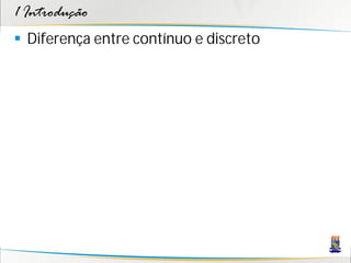 1 Introdução
 Diferença entre contínuo e discreto
 