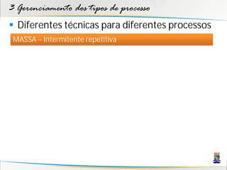 3 Gerenciamento dos tipos de processo
 Diferentes técnicas para diferentes processos
 MASSA – Intermitente repetitiva
 