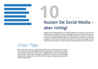 Neben Online-Presseportalen und Blogs haben sich inzwischen auch die ver-
schiedenen Social-Media-Kanäle als wichtige Plattform für die Verbreitung von
Unternehmensmitteilungen etabliert. PR-Verantwortliche können zusammen
mit dem Social Media Manager auf den Profilseiten Ihres Unternehmens News
einstellen. Entscheidend ist dabei, dass Sie Ihre Online-PR-Strategie mit der
klassischen Pressearbeit und allen weiteren Marketingmaßnahmen abstimmen.
Unser Tipp:
Die Auswahl der richtigen Kanäle will gut geplant sein und setzt gute Kenntnisse
über kommunikative Gepflogenheiten der jeweiligen Portale voraus. Finger-
spitzengefühl ist gefragt. Davon hängt maßgeblich ab, ob die News-Mitteilung
auch von den »Fans« oder »Followern« geteilt wird. Im Netz lauern jede Menge
Stolpersteine. Deshalb ist Social Media Monitoring ein wichtiger Bestandteil der
PR-Arbeit geworden.
Nutzen Sie Social Media –
aber richtig!
10 eMBIS GmbH | www.embis.de
 