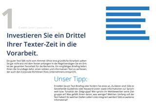 Ein guter Text fällt nicht vom Himmel: Ohne eine gründliche Vorarbeit sollten
Sie gar nicht erst mit dem Texten anfangen! In der Regel benötigen Sie ein Drit-
tel der gesamten Textarbeit für die Recherche. Ein sorgfältiges Briefing liefert
Ihnen die Grundlage dafür, einen soliden und informativen Text zu verfassen,
der auch den Corporate-Richtlinien Ihres Unternehmens entspricht.
Unser Tipp:
Erstellen Sie ein Text-Briefing oder fordern Sie eines an. Zu klären sind: Gibt es
bestehende Guidelines oder Keyword-Listen sowie Informationen zur Sprach-
welt bzw. Tonalität der Zielgruppe? Wie spricht Ihr Wettbewerber seine Ziel-
gruppe an? Was gefällt Ihnen daran, was weniger? Welchen Umfang soll der
Text haben? An welchen Stellen sollen Links integriert werden? Gibt es weiteres
Infomaterial?
Investieren Sie ein Drittel
Ihrer Texter-Zeit in die
Vorarbeit.
1 eMBIS GmbH | www.embis.de
 